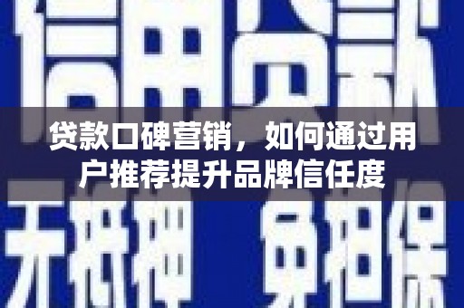汾阳贷款口碑营销，如何通过用户推荐提升品牌信任度