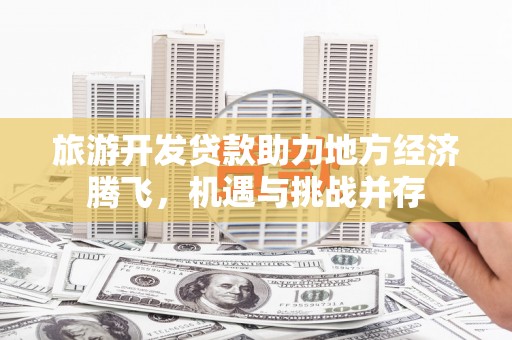 汾阳旅游开发贷款助力地方经济腾飞，机遇与挑战并存