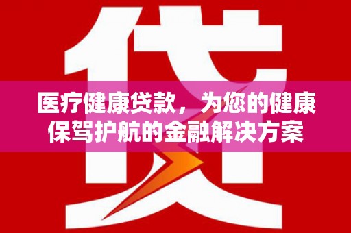 汾阳医疗健康贷款，为您的健康保驾护航的金融解决方案