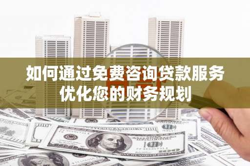 汾阳如何通过免费咨询贷款服务优化您的财务规划