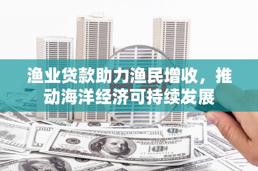 汾阳渔业贷款助力渔民增收，推动海洋经济可持续发展