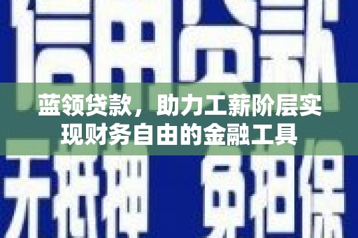 汾阳蓝领贷款，助力工薪阶层实现财务自由的金融工具