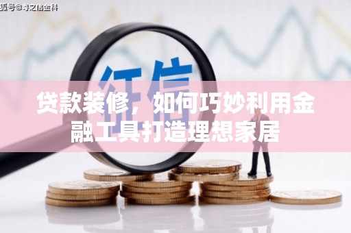 汾阳贷款装修，如何巧妙利用金融工具打造理想家居