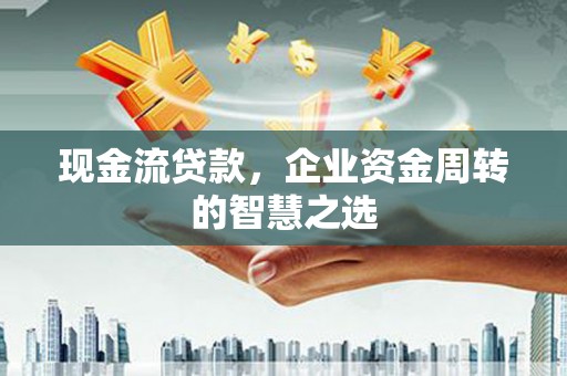 汾阳现金流贷款，企业资金周转的智慧之选