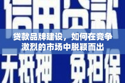 汾阳贷款品牌建设，如何在竞争激烈的市场中脱颖而出