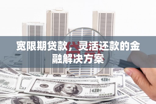 汾阳宽限期贷款，灵活还款的金融解决方案