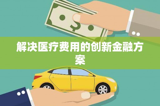 汾阳解决医疗费用的创新金融方案