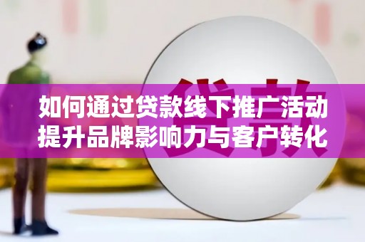 汾阳如何通过贷款线下推广活动提升品牌影响力与客户转化率