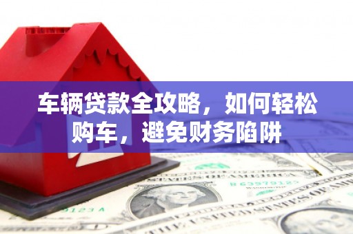 汾阳车辆贷款全攻略，如何轻松购车，避免财务陷阱
