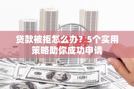 汾阳贷款被拒怎么办？5个实用策略助你成功申请