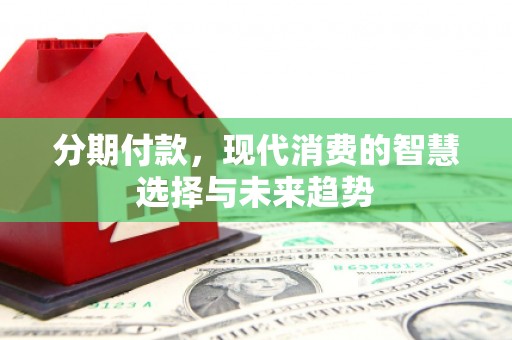 汾阳分期付款，现代消费的智慧选择与未来趋势