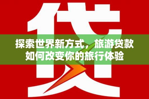 汾阳探索世界新方式，旅游贷款如何改变你的旅行体验