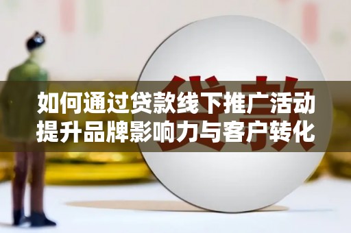 汾阳如何通过贷款线下推广活动提升品牌影响力与客户转化率