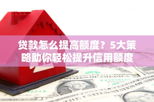汾阳贷款怎么提高额度？5大策略助你轻松提升信用额度