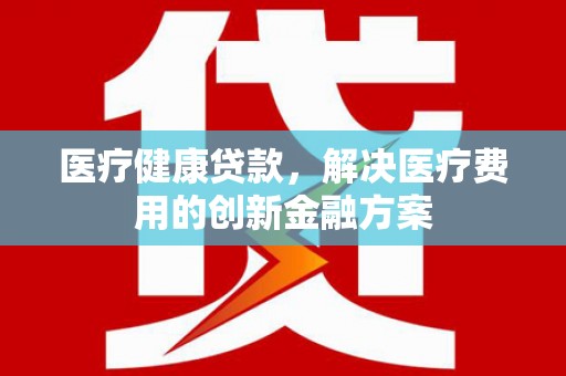 汾阳医疗健康贷款，解决医疗费用的创新金融方案