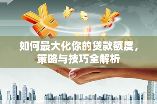 汾阳如何最大化你的贷款额度，策略与技巧全解析