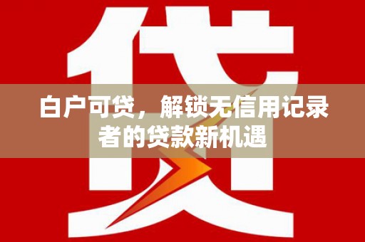 汾阳白户可贷，解锁无信用记录者的贷款新机遇