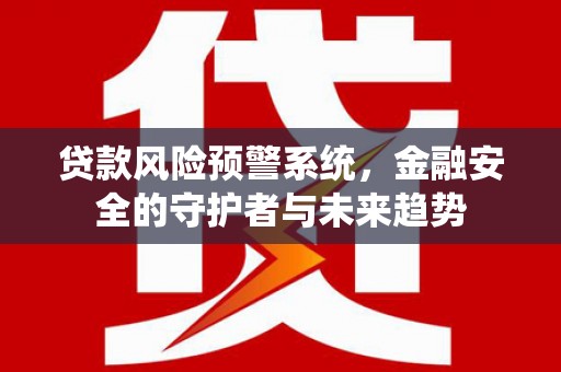 汾阳贷款风险预警系统，金融安全的守护者与未来趋势