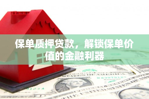 汾阳保单质押贷款，解锁保单价值的金融利器