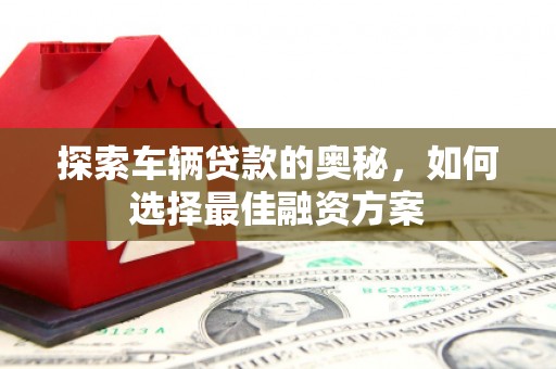 汾阳探索车辆贷款的奥秘，如何选择最佳融资方案