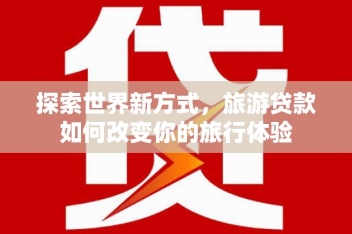 汾阳探索世界新方式，旅游贷款如何改变你的旅行体验