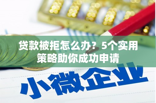 汾阳贷款被拒怎么办？5个实用策略助你成功申请
