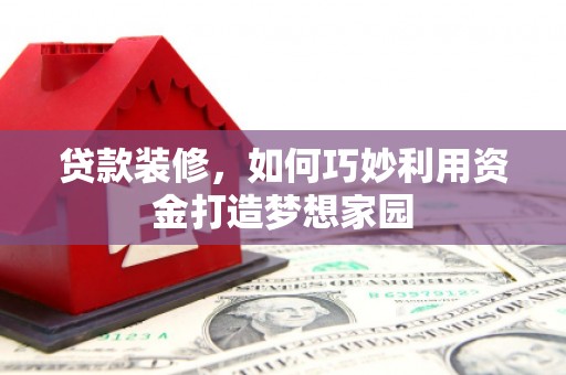 汾阳贷款装修，如何巧妙利用资金打造梦想家园