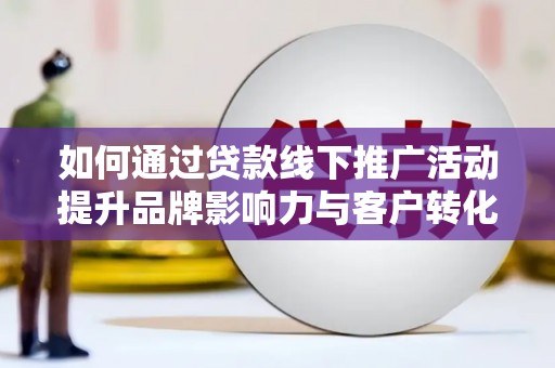 汾阳如何通过贷款线下推广活动提升品牌影响力与客户转化率