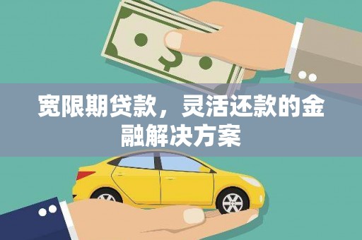 汾阳宽限期贷款，灵活还款的金融解决方案