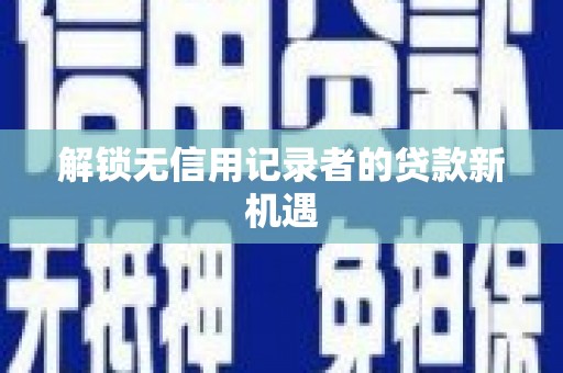 汾阳解锁无信用记录者的贷款新机遇