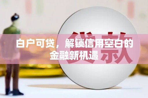 汾阳白户可贷，解锁信用空白的金融新机遇
