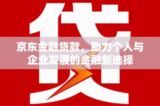 汾阳京东金融贷款，助力个人与企业发展的金融新选择