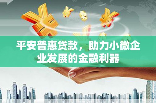 汾阳平安普惠贷款，助力小微企业发展的金融利器