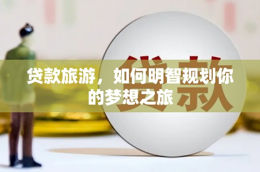 汾阳贷款旅游，如何明智规划你的梦想之旅