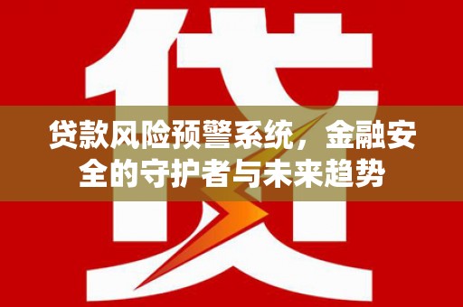 汾阳贷款风险预警系统，金融安全的守护者与未来趋势