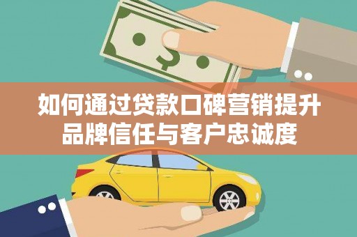 汾阳如何通过贷款口碑营销提升品牌信任与客户忠诚度