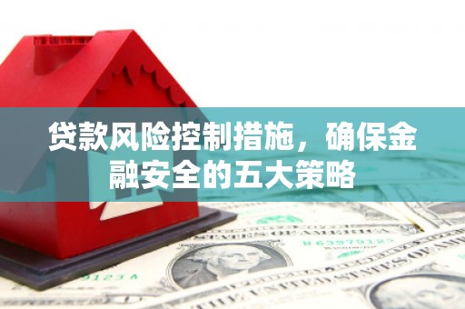 汾阳贷款风险控制措施，确保金融安全的五大策略