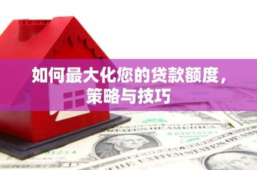 汾阳如何最大化您的贷款额度，策略与技巧