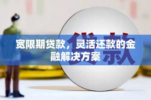 汾阳宽限期贷款，灵活还款的金融解决方案