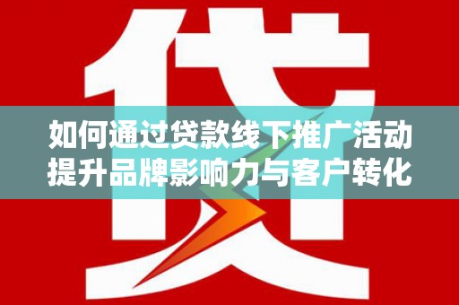汾阳如何通过贷款线下推广活动提升品牌影响力与客户转化率