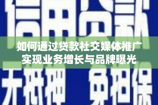 汾阳如何通过贷款社交媒体推广实现业务增长与品牌曝光