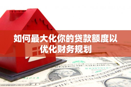 汾阳如何最大化你的贷款额度以优化财务规划
