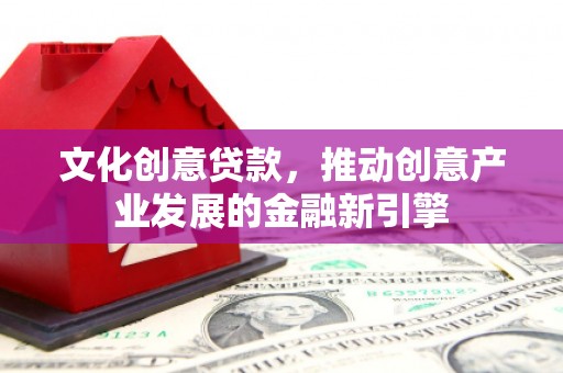 汾阳文化创意贷款，推动创意产业发展的金融新引擎