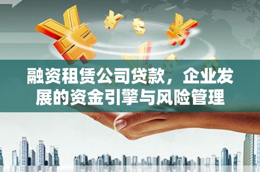 汾阳融资租赁公司贷款，企业发展的资金引擎与风险管理