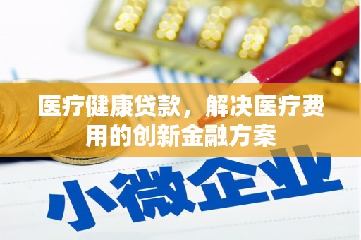 汾阳医疗健康贷款，解决医疗费用的创新金融方案