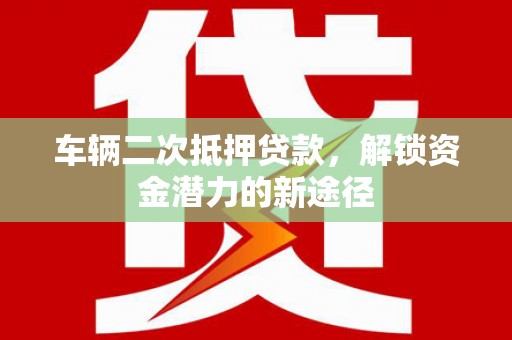 汾阳车辆二次抵押贷款，解锁资金潜力的新途径