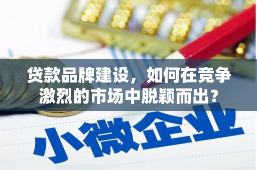 汾阳贷款品牌建设，如何在竞争激烈的市场中脱颖而出？