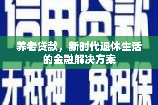 汾阳养老贷款，新时代退休生活的金融解决方案