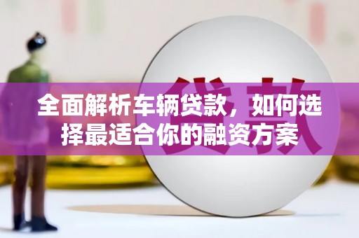 汾阳全面解析车辆贷款，如何选择最适合你的融资方案