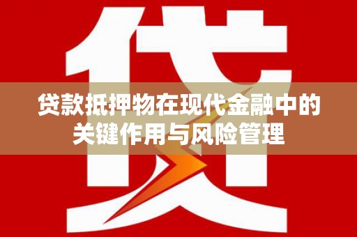 汾阳贷款抵押物在现代金融中的关键作用与风险管理